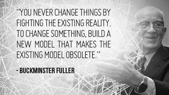 Buckminster Fuller, with the quote: You never change things by fighting the existing reality. To change something, build a new model that makes the existing model obsolete.